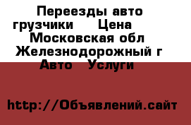 Переезды авто  грузчики   › Цена ­ 300 - Московская обл., Железнодорожный г. Авто » Услуги   